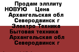 Продам элплиту НОВУЮ! › Цена ­ 25 000 - Архангельская обл., Северодвинск г. Электро-Техника » Бытовая техника   . Архангельская обл.,Северодвинск г.